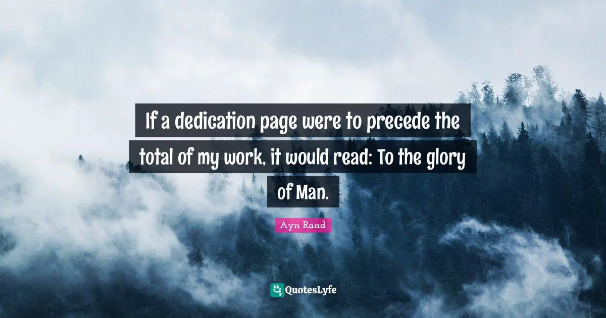If a dedication page were to precede the total of my work, it would read: To the glory of Man.