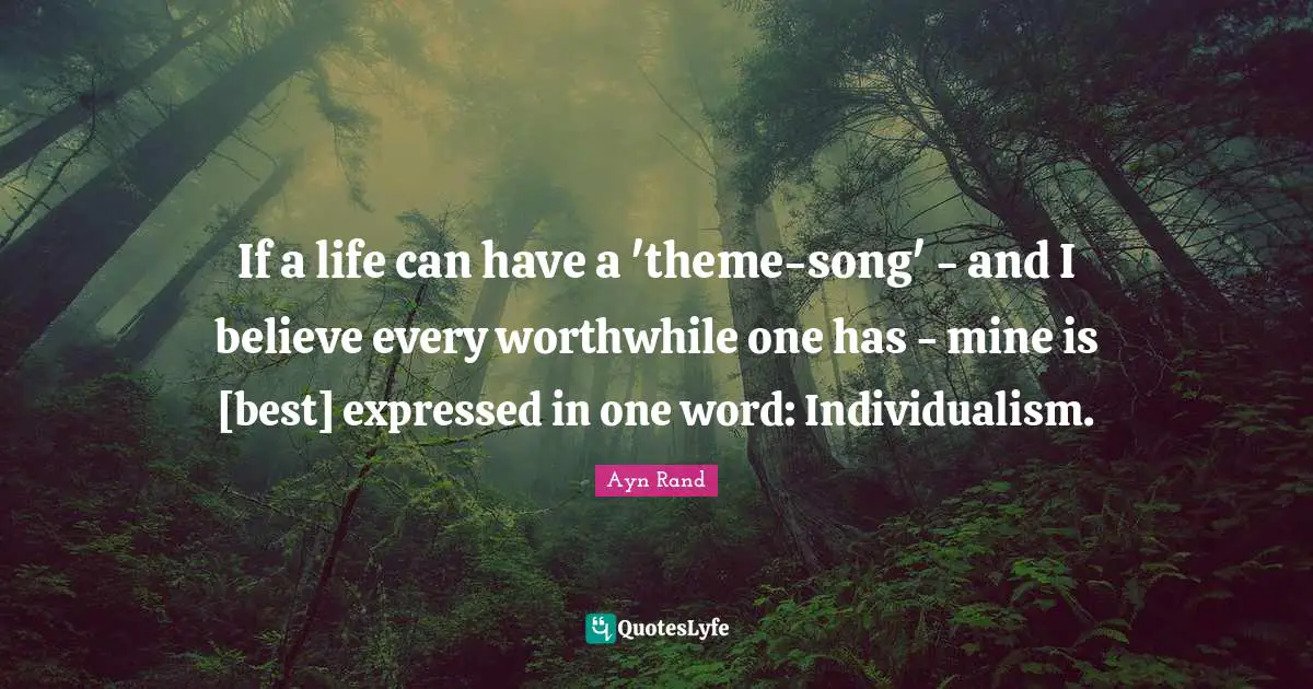 If a life can have a 'theme-song' - and I believe every worthwhile one has - mine is [best] expressed in one word: Individualism.