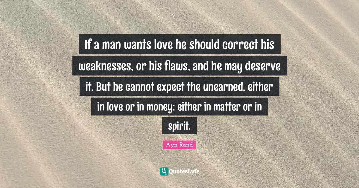 If a man wants love he should correct his weaknesses, or his flaws, and he may deserve it. But he cannot expect the unearned, either in love or in money; either in matter or in spirit.