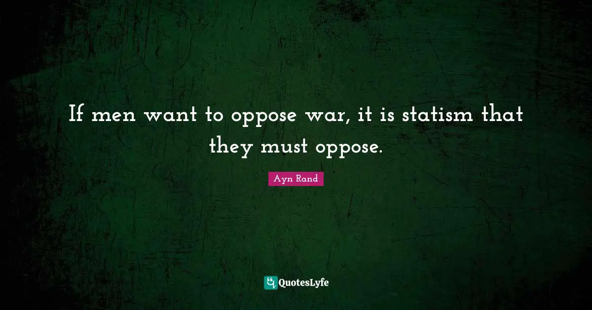 If men want to oppose war, it is statism that they must oppose.