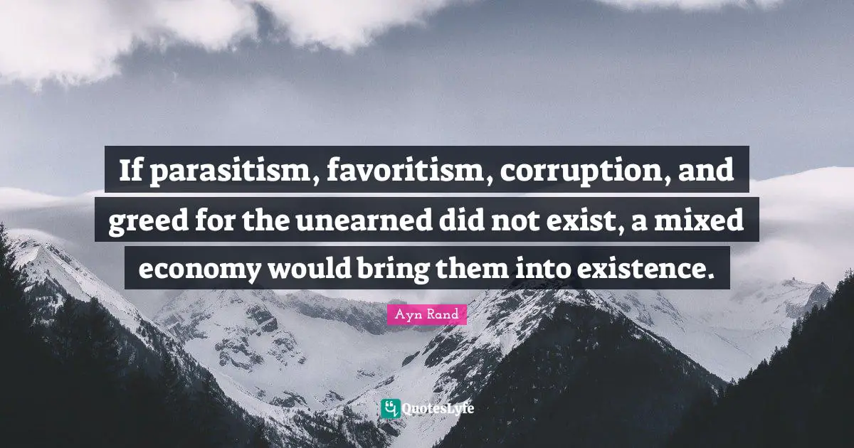 If parasitism, favoritism, corruption, and greed for the unearned did not exist, a mixed economy would bring them into existence.