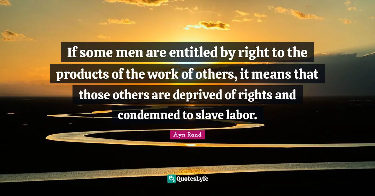 If some men are entitled by right to the products of the work of others, it means that those others are deprived of rights and condemned to slave labor.