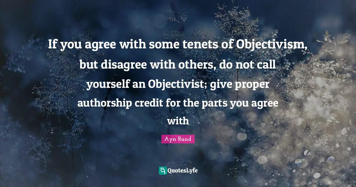 If you agree with some tenets of Objectivism, but disagree with others, do not call yourself an Objectivist; give proper authorship credit for the parts you agree with