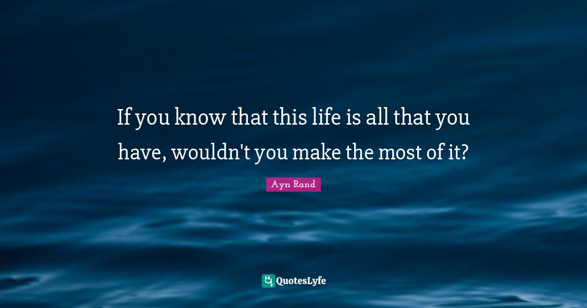 If you know that this life is all that you have, wouldn't you make the most of it?