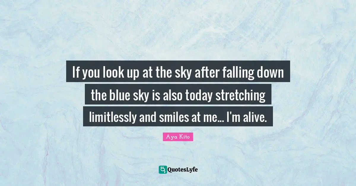 If you look up at the sky after falling down the blue sky is also today stretching limitlessly and smiles at me... I'm alive.