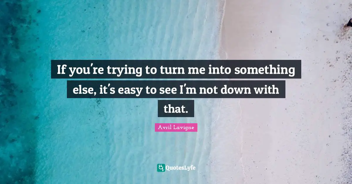 Avril Lavigne Quotes: "If you're trying to turn me into something else, it's easy to see I'm not down with that."
