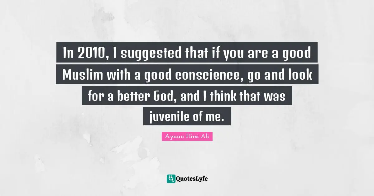 Ayaan Hirsi Ali Quotes: "In 2010, I suggested that if you are a good Muslim with a good conscience, go and look for a better God, and I think that was juvenile of me."