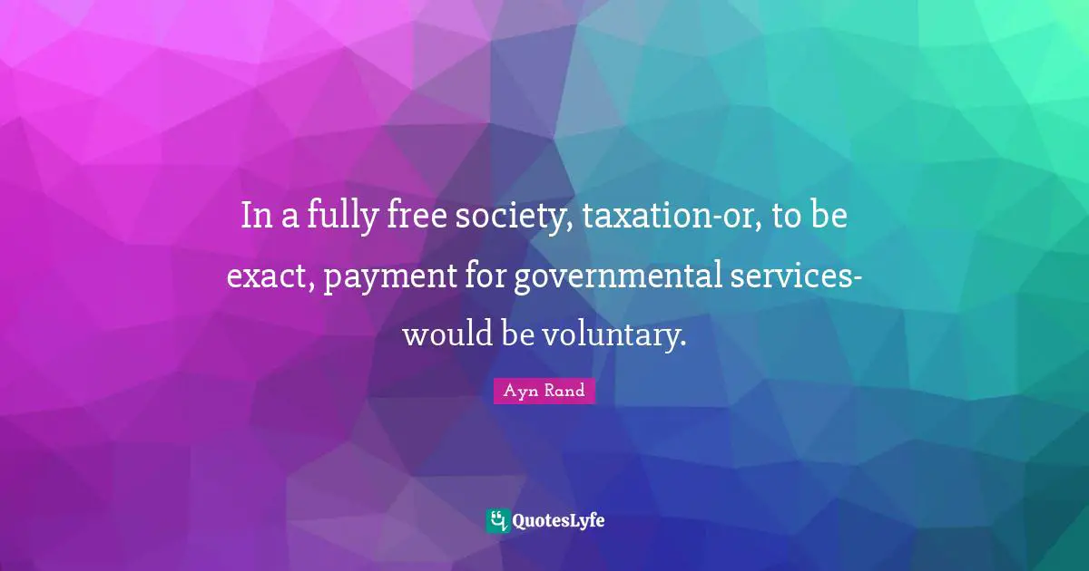 In a fully free society, taxation-or, to be exact, payment for governmental services-would be voluntary.