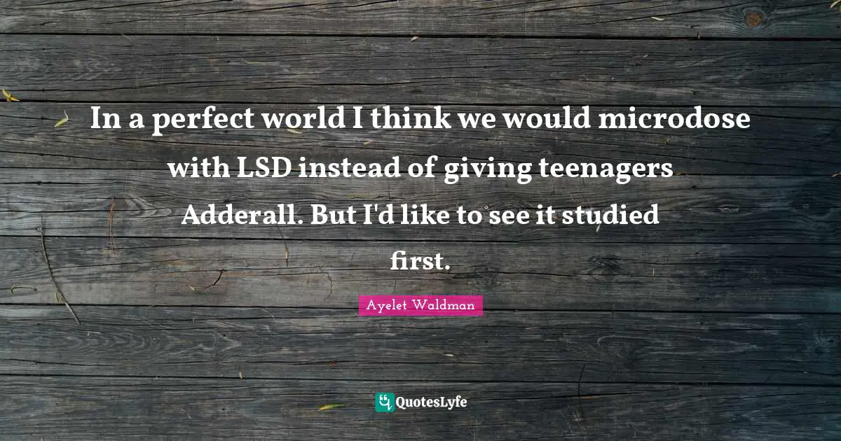 In a perfect world I think we would microdose with LSD instead of giving teenagers Adderall. But I'd like to see it studied first.