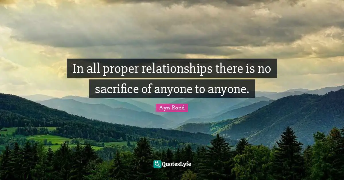 In all proper relationships there is no sacrifice of anyone to anyone.