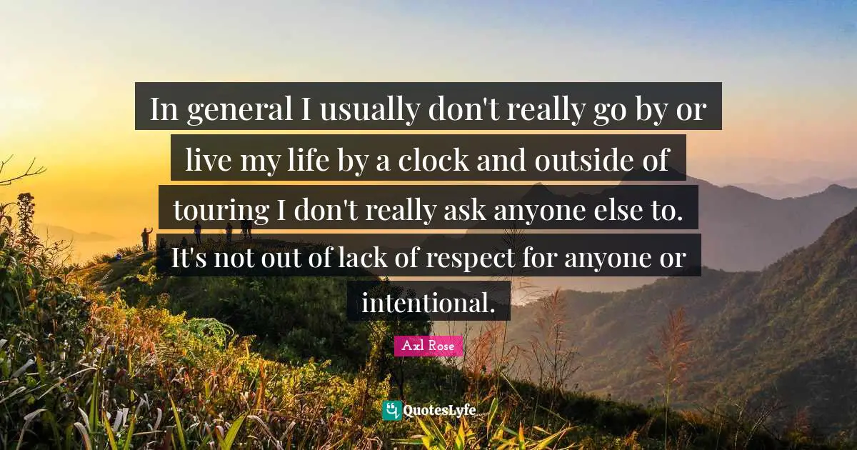 In general I usually don't really go by or live my life by a clock and outside of touring I don't really ask anyone else to. It's not out of lack of respect for anyone or intentional.