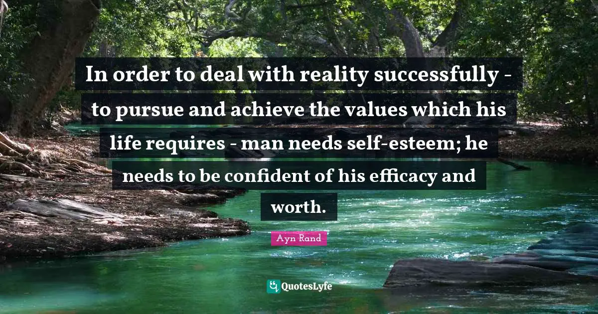 Efficacy Quotes: "In order to deal with reality successfully - to pursue and achieve the values which his life requires - man needs self-esteem; he needs to be confident of his efficacy and worth."