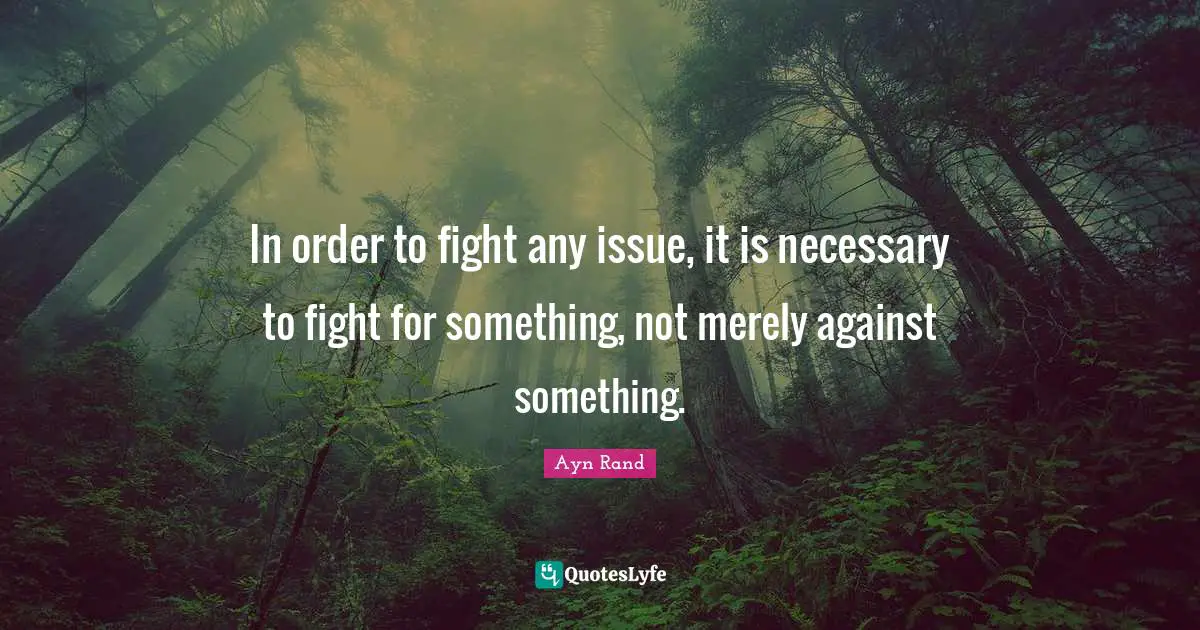 In order to fight any issue, it is necessary to fight for something, not merely against something.