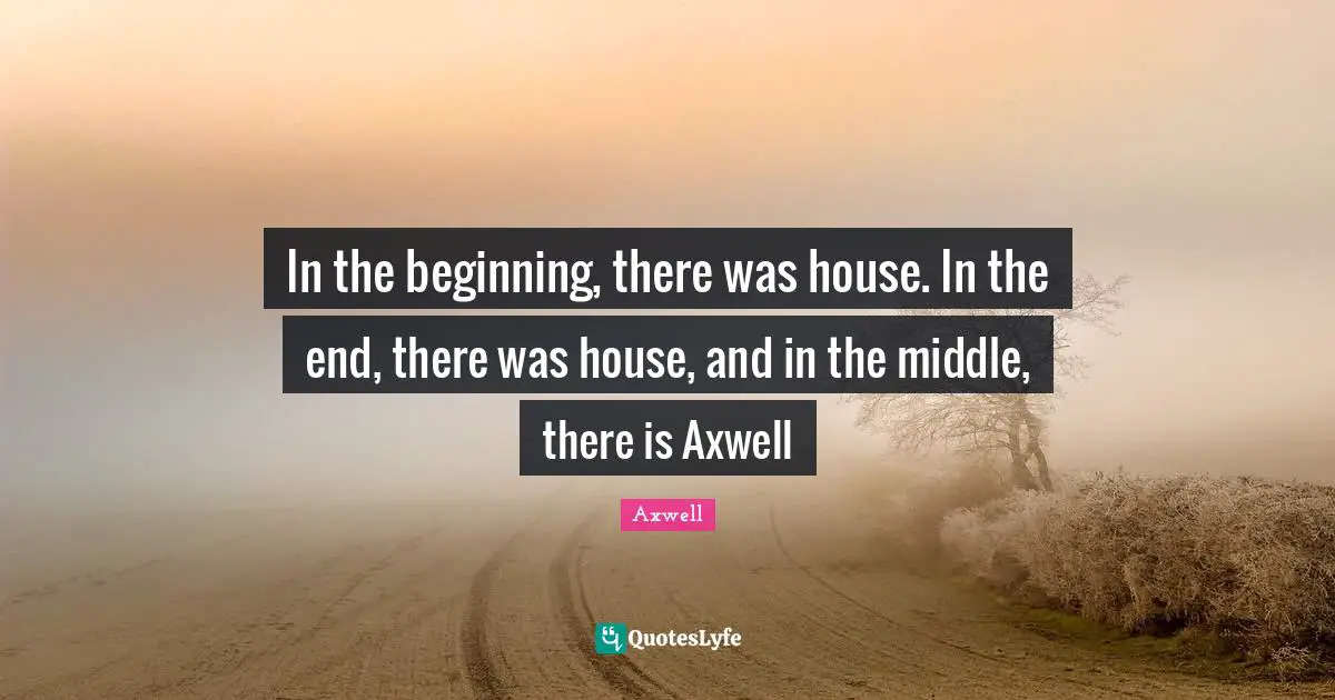 In the beginning, there was house. In the end, there was house, and in the middle, there is Axwell