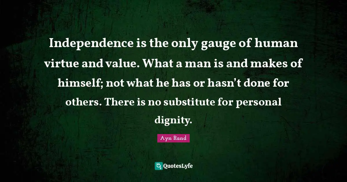 Independence is the only gauge of human virtue and value. What a man is and makes of himself; not what he has or hasn’t done for others. There is no substitute for personal dignity.