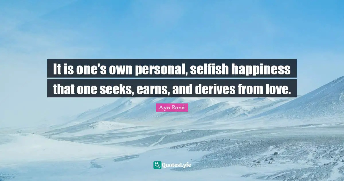 It is one's own personal, selfish happiness that one seeks, earns, and derives from love.