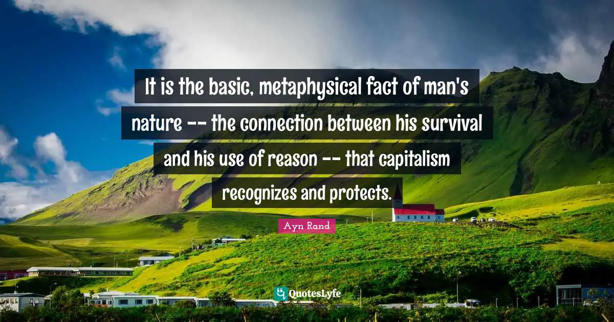 It is the basic, metaphysical fact of man's nature -- the connection between his survival and his use of reason -- that capitalism recognizes and protects.