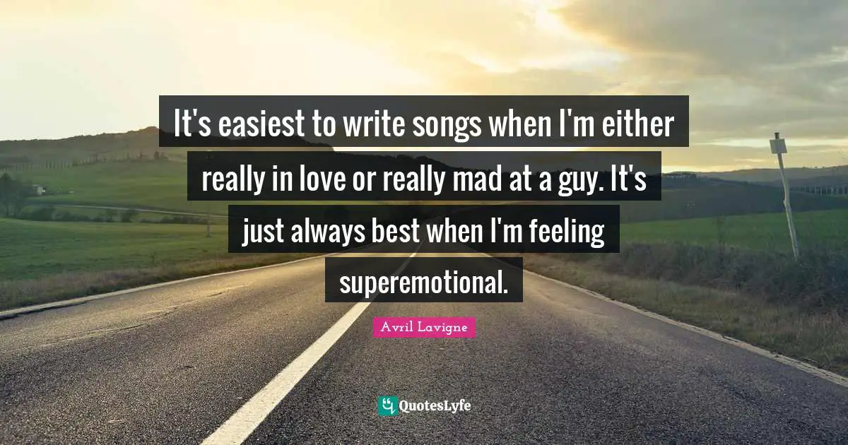 It's easiest to write songs when I'm either really in love or really mad at a guy. It's just always best when I'm feeling superemotional.