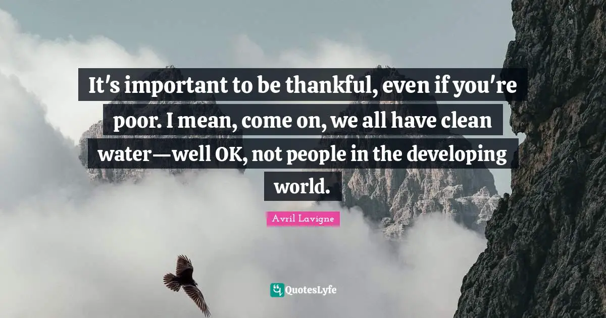 It's important to be thankful, even if you're poor. I mean, come on, we all have clean water—well OK, not people in the developing world.
