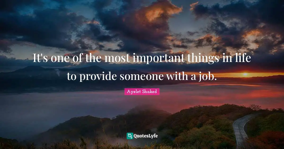 It's one of the most important things in life to provide someone with a job.