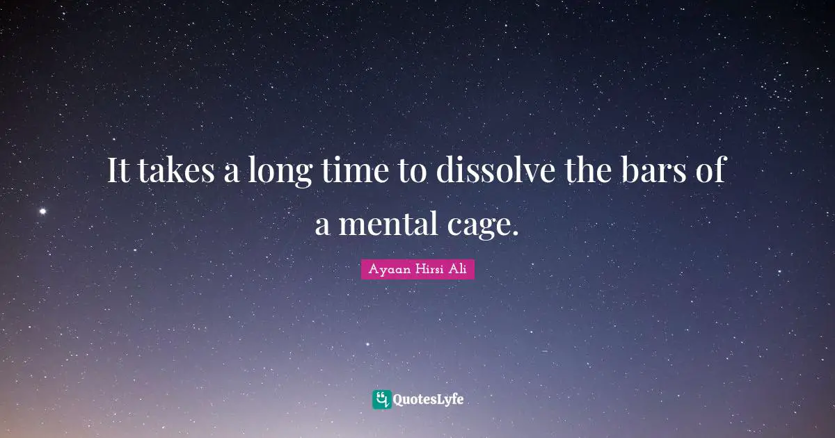 It takes a long time to dissolve the bars of a mental cage.