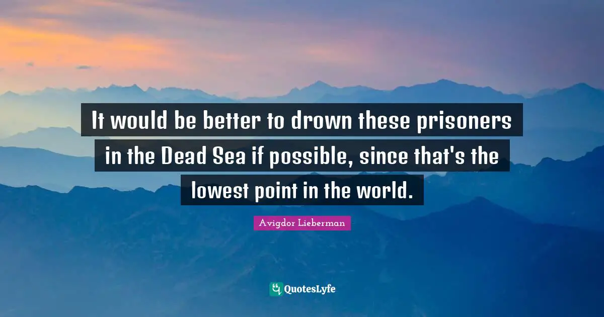It would be better to drown these prisoners in the Dead Sea if possible, since that's the lowest point in the world.