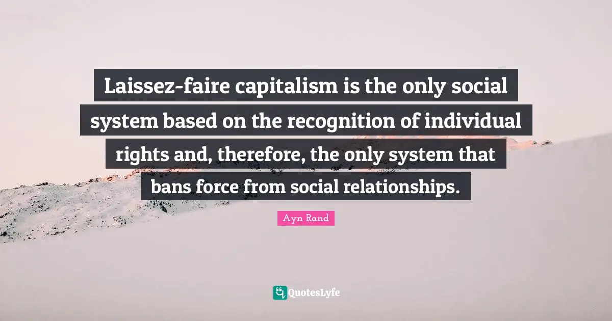 Laissez-faire capitalism is the only social system based on the recognition of individual rights and, therefore, the only system that bans force from social relationships.