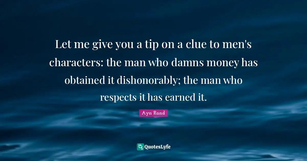 Let me give you a tip on a clue to men's characters: the man who damns money has obtained it dishonorably; the man who respects it has earned it.