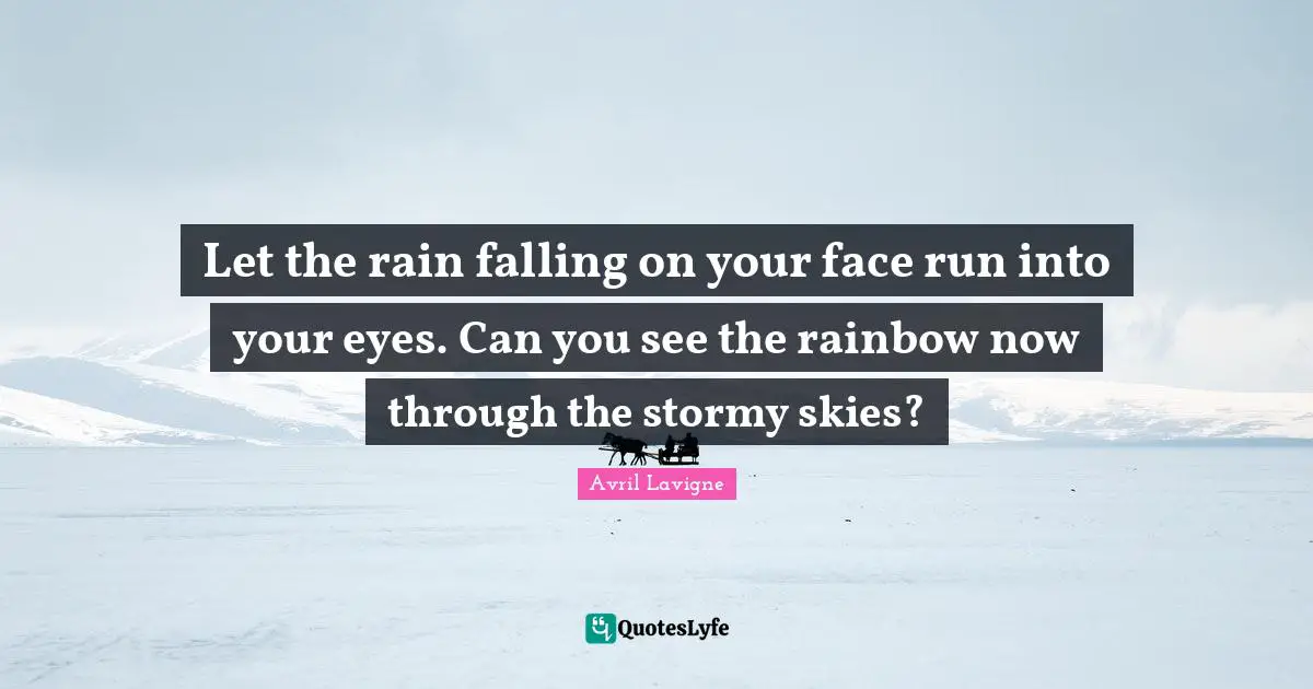 Avril Lavigne Quotes: "Let the rain falling on your face run into your eyes. Can you see the rainbow now through the stormy skies?"