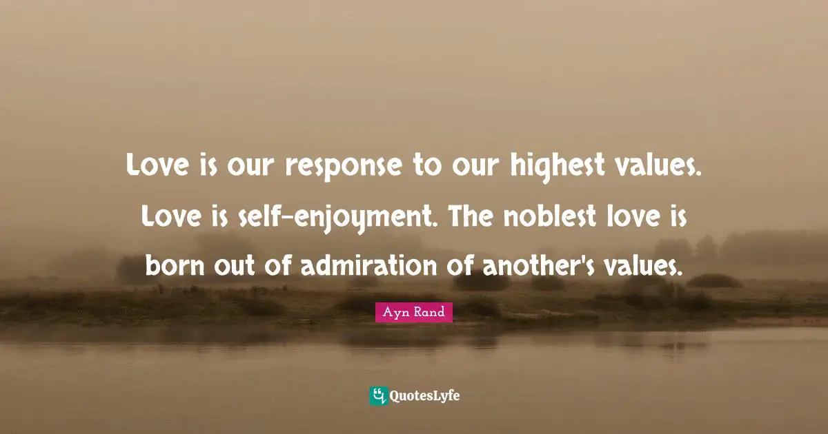 Love is our response to our highest values. Love is self-enjoyment. The noblest love is born out of admiration of another's values.