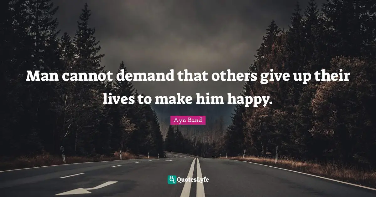 Man cannot demand that others give up their lives to make him happy.