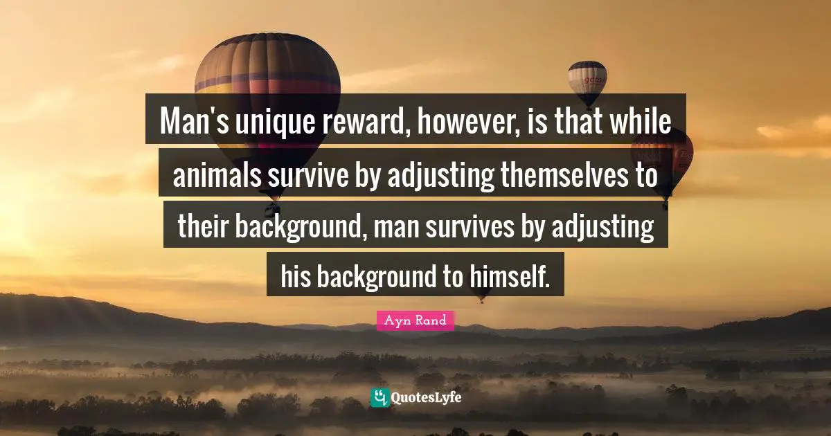 Adjusting Quotes: "Man's unique reward, however, is that while animals survive by adjusting themselves to their background, man survives by adjusting his background to himself."