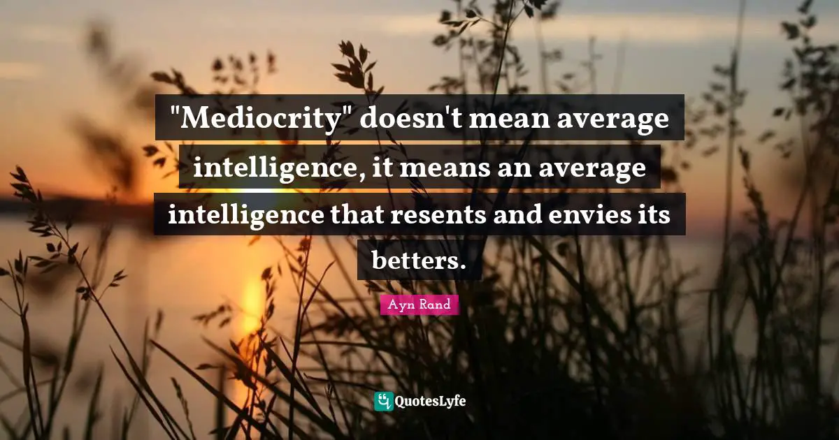 Ayn Rand Quotes: ""Mediocrity" doesn't mean average intelligence, it means an average intelligence that resents and envies its betters."