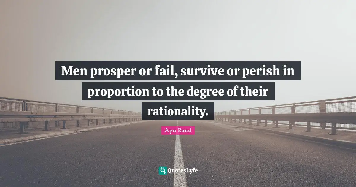 Men prosper or fail, survive or perish in proportion to the degree of their rationality.