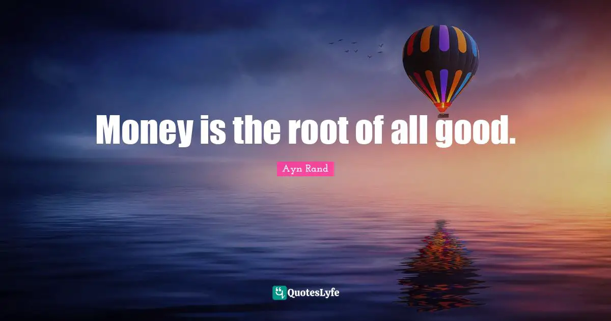 Money is the root of all good.