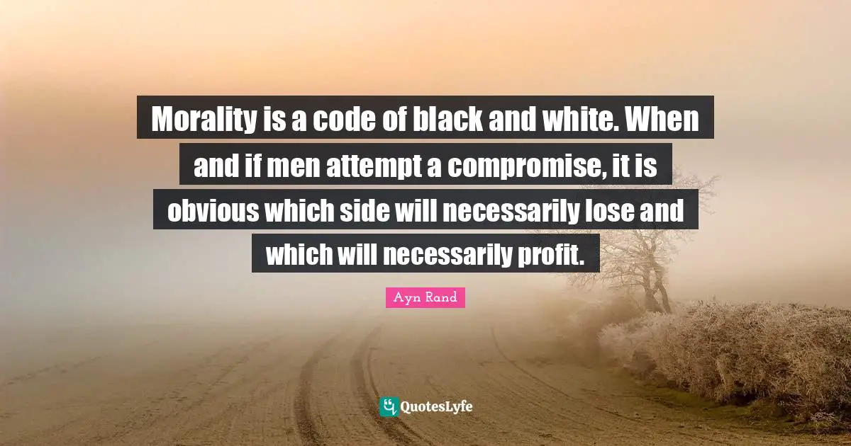 Morality is a code of black and white. When and if men attempt a compromise, it is obvious which side will necessarily lose and which will necessarily profit.