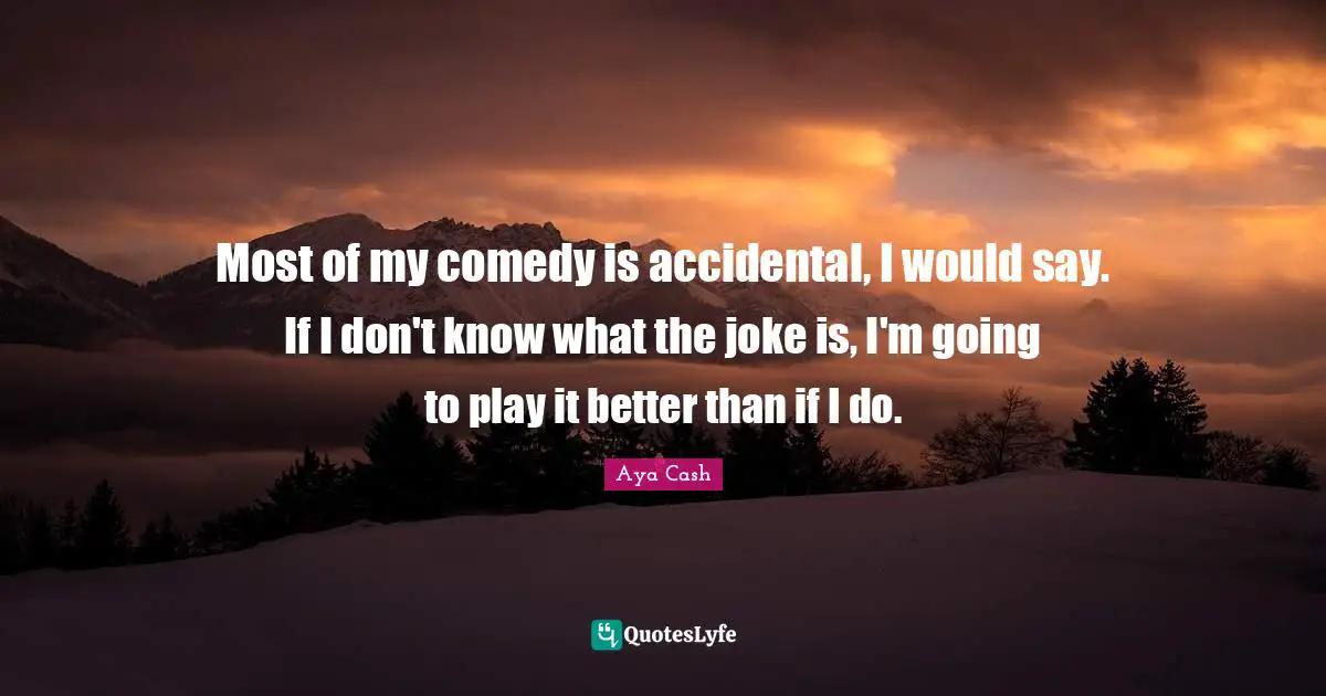 Most of my comedy is accidental, I would say. If I don't know what the joke is, I'm going to play it better than if I do.