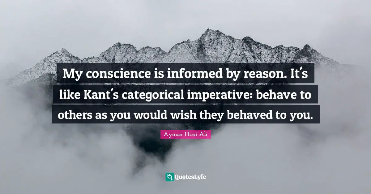 Ayaan Hirsi Ali Quotes: "My conscience is informed by reason. It's like Kant's categorical imperative: behave to others as you would wish they behaved to you."