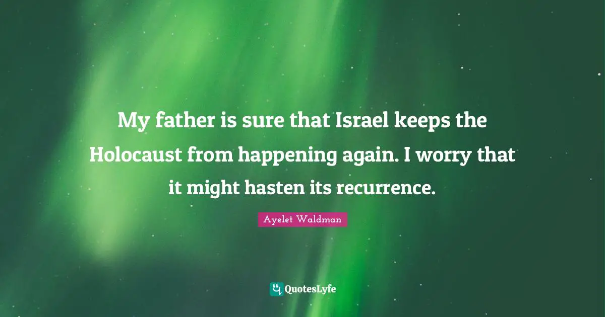 My father is sure that Israel keeps the Holocaust from happening again. I worry that it might hasten its recurrence.