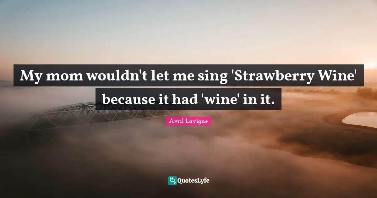 My mom wouldn't let me sing 'Strawberry Wine' because it had 'wine' in it.