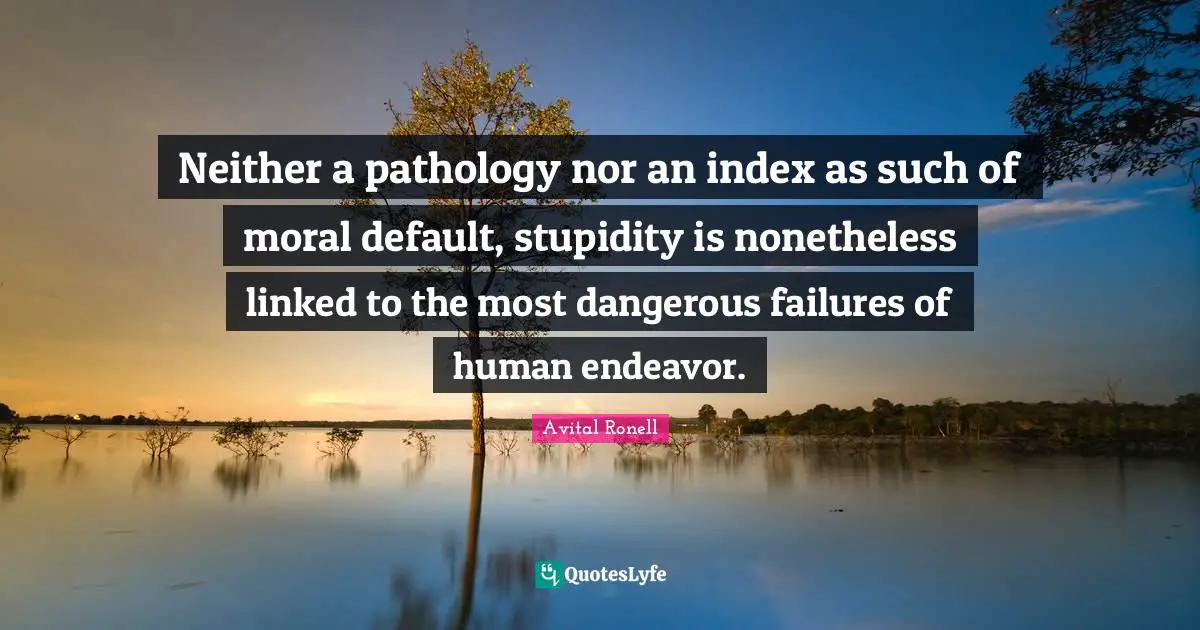 Linked Quotes: "Neither a pathology nor an index as such of moral default, stupidity is nonetheless linked to the most dangerous failures of human endeavor."