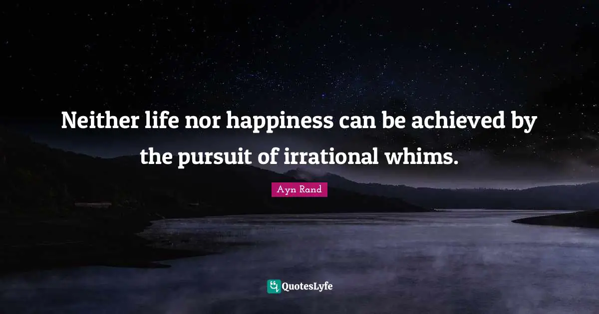 Neither life nor happiness can be achieved by the pursuit of irrational whims.