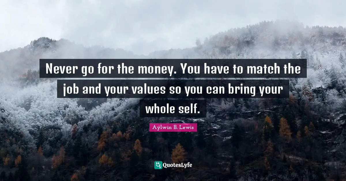 Never go for the money. You have to match the job and your values so you can bring your whole self.
