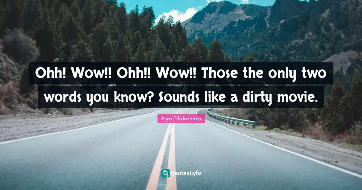 Ohh! Wow!! Ohh!! Wow!! Those the only two words you know? Sounds like a dirty movie.