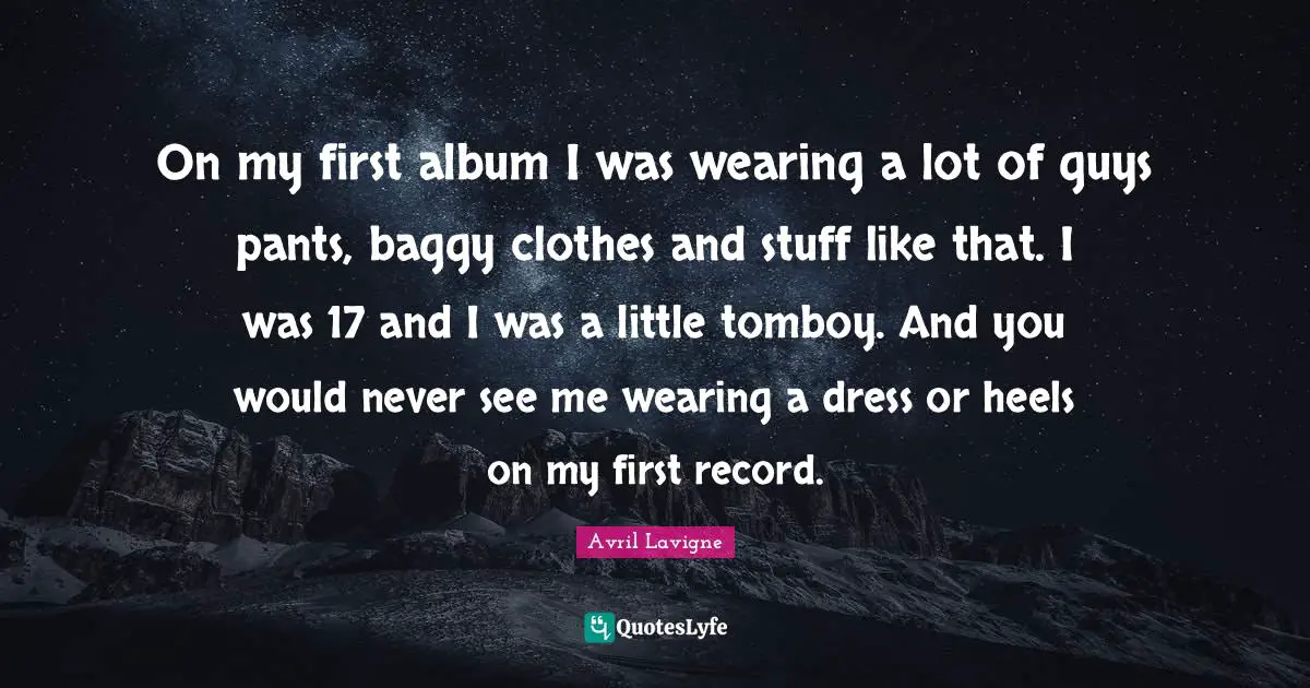Avril Lavigne Quotes: "On my first album I was wearing a lot of guys pants, baggy clothes and stuff like that. I was 17 and I was a little tomboy. And you would never see me wearing a dress or heels on my first record."