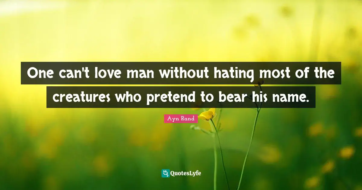 One can't love man without hating most of the creatures who pretend to bear his name.