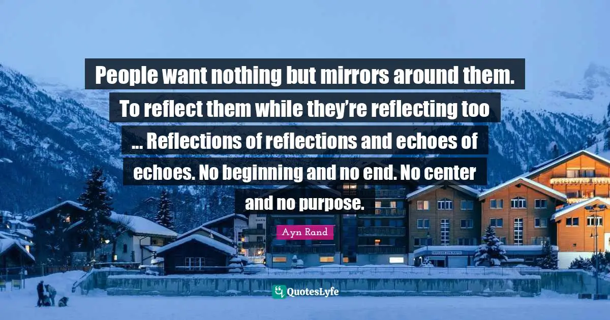 People want nothing but mirrors around them. To reflect them while they’re reflecting too ... Reflections of reflections and echoes of echoes. No beginning and no end. No center and no purpose.
