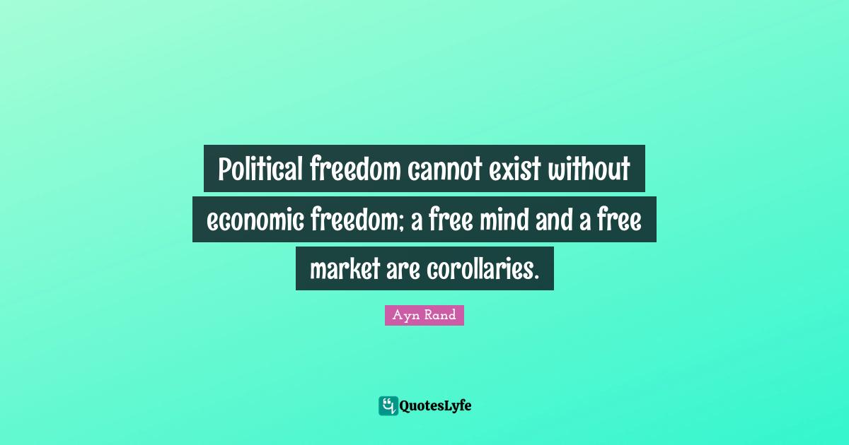 Ayn Rand Quotes: "Political freedom cannot exist without economic freedom; a free mind and a free market are corollaries."
