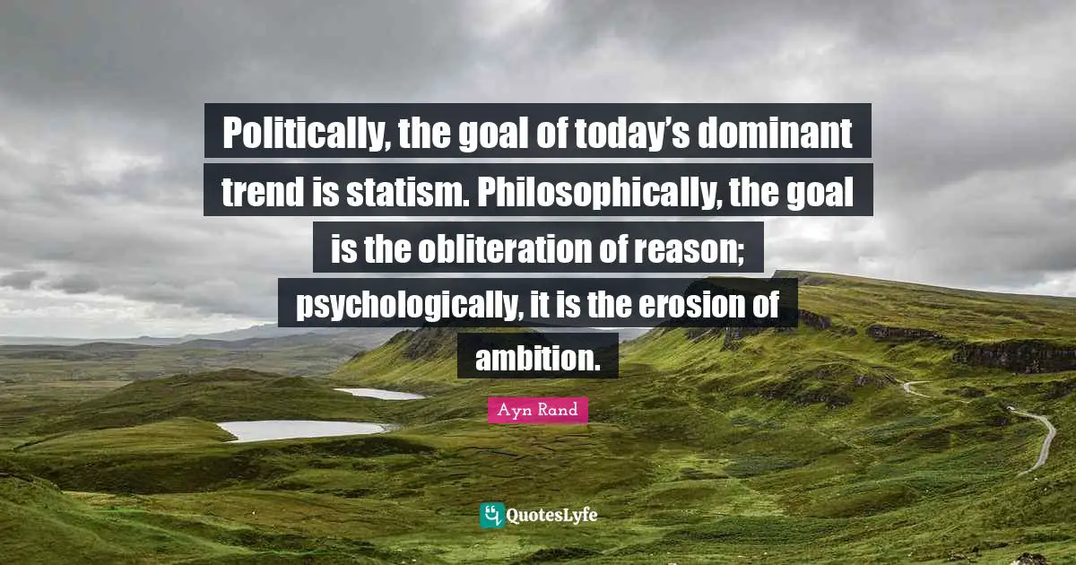Politically, the goal of today’s dominant trend is statism. Philosophically, the goal is the obliteration of reason; psychologically, it is the erosion of ambition.