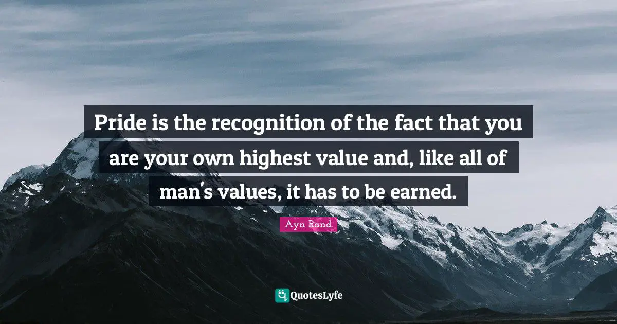 Pride is the recognition of the fact that you are your own highest value and, like all of man's values, it has to be earned.